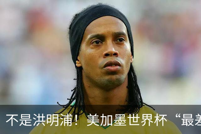 不是洪明浦！美加墨世界杯“最差”主教练出炉，国足也曾被他坑过