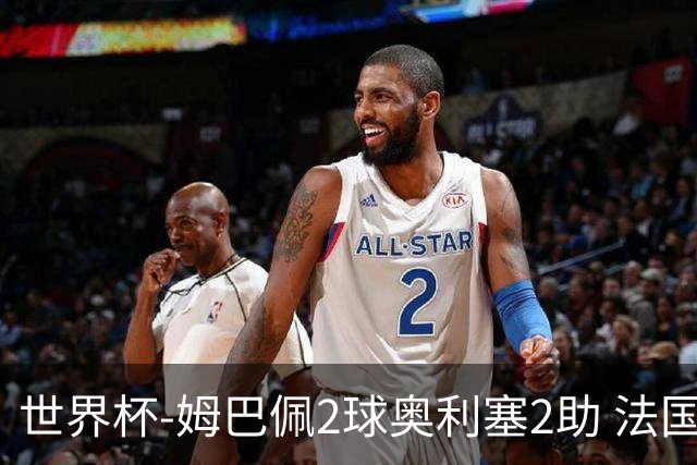 世界杯-姆巴佩2球奥利塞2助 法国4前场各有收获3-0瑞典