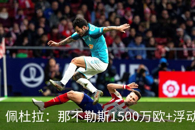 佩杜拉：那不勒斯1500万欧+浮动报价求购吉拉，拉齐奥希望3000万
