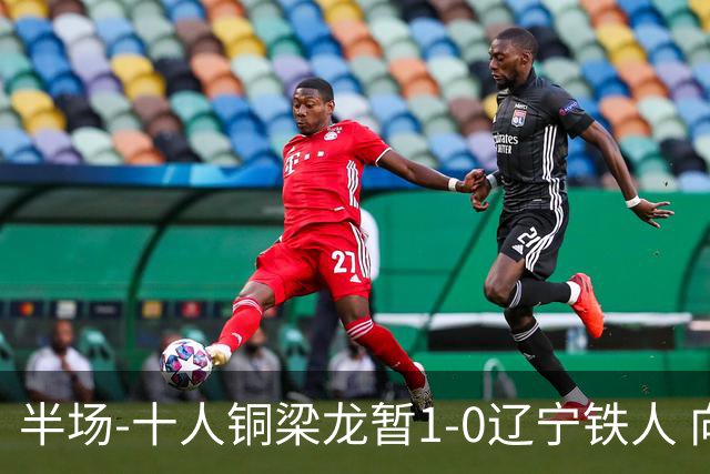 半场-十人铜梁龙暂1-0辽宁铁人 向余望破门 恩加德乌被断+染红