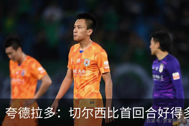夸德拉多：切尔西比首回合好得多 我们要吸取教训