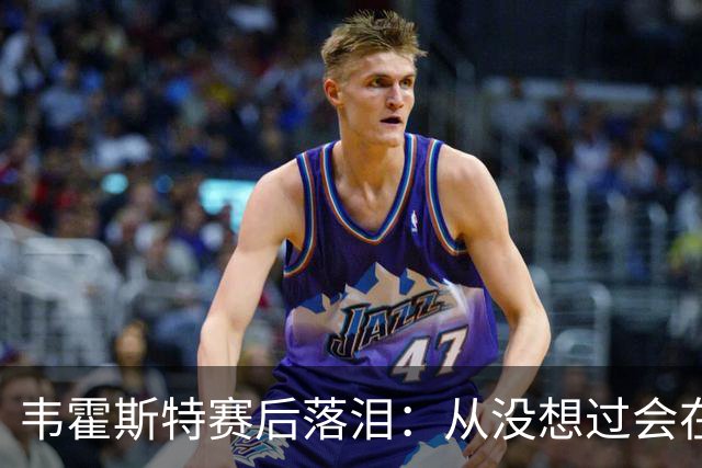 韦霍斯特赛后落泪：从没想过会在今天回家，这是我最后的机会了