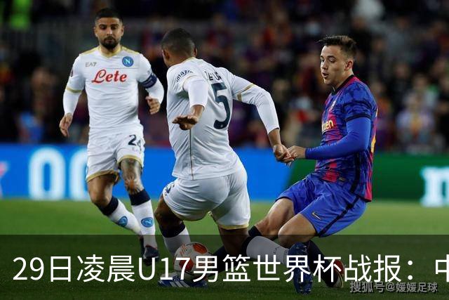29日凌晨U17男篮世界杯战报：中国男篮跌至第三，亚洲队惨遭三连败