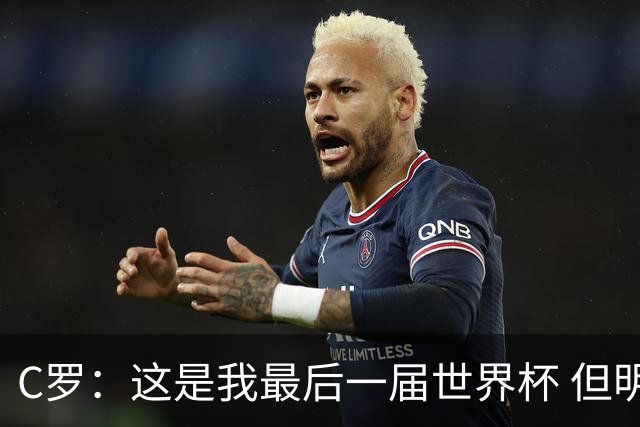C罗：这是我最后一届世界杯 但明天不会是最后一场比赛