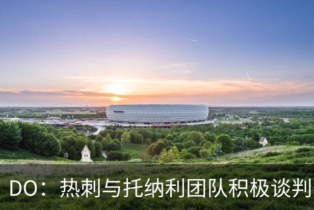 DO：热刺与托纳利团队积极谈判，目前交易推进比阿森纳曼城更深入